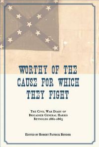 Cover image for Worthy of the Cause for Which They Fight: Civil War Diary of Brigadier General Harris Reynolds, 1861-1865