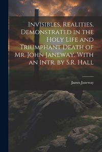 Cover image for Invisibles, Realities, Demonstrated in the Holy Life and Triumphant Death of Mr. John Janeway. With an Intr. by S.R. Hall