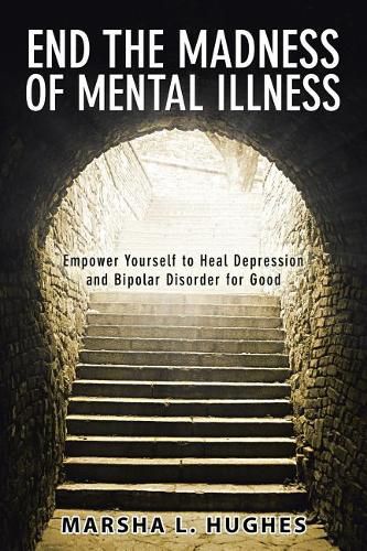 Cover image for End the Madness of Mental Illness: Empower Yourself to Heal Depression and Bipolar Disorder for Good