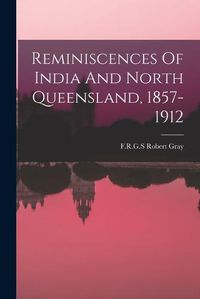 Cover image for Reminiscences Of India And North Queensland, 1857-1912