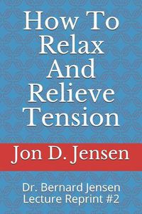 Cover image for How To Relax And Relieve Tension: Dr. Bernard Jensen Lecture Reprint #2