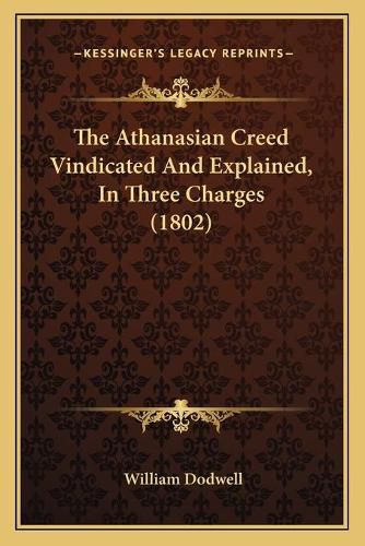 The Athanasian Creed Vindicated and Explained, in Three Charges (1802)