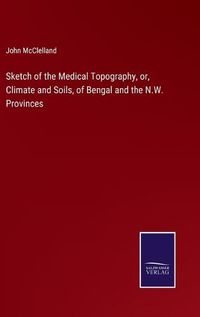 Cover image for Sketch of the Medical Topography, or, Climate and Soils, of Bengal and the N.W. Provinces