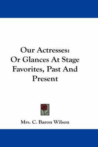 Cover image for Our Actresses: Or Glances at Stage Favorites, Past and Present