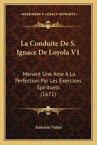 La Conduite de S. Ignace de Loyola V1: Menant Une AME a la Perfection Par Les Exercices Spirituels (1671)