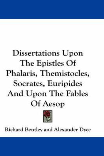 Dissertations Upon the Epistles of Phalaris, Themistocles, Socrates, Euripides and Upon the Fables of Aesop