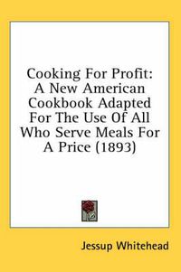 Cover image for Cooking for Profit: A New American Cookbook Adapted for the Use of All Who Serve Meals for a Price (1893)