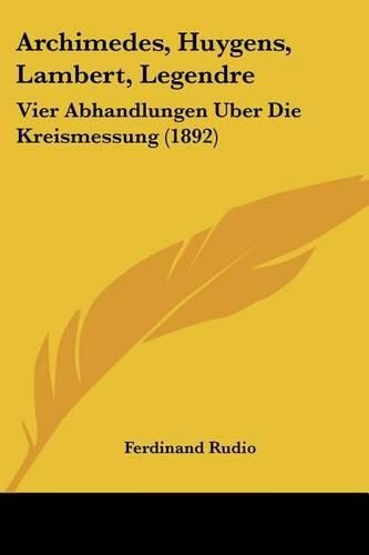 Cover image for Archimedes, Huygens, Lambert, Legendre: Vier Abhandlungen Uber Die Kreismessung (1892)