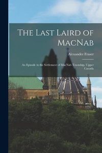 Cover image for The Last Laird of MacNab: an Episode in the Settlement of MacNab Township, Upper Canada