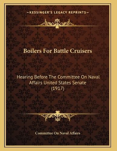 Cover image for Boilers for Battle Cruisers: Hearing Before the Committee on Naval Affairs United States Senate (1917)