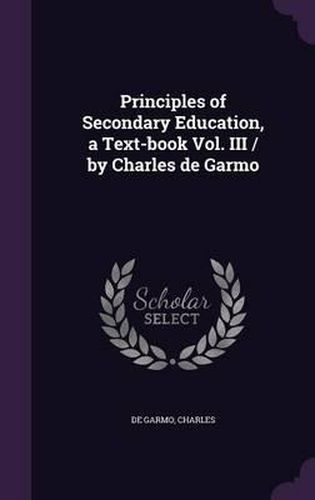 Principles of Secondary Education, a Text-Book Vol. III / By Charles de Garmo