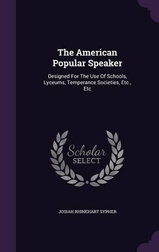 Cover image for The American Popular Speaker: Designed for the Use of Schools, Lyceums, Temperance Societies, Etc., Etc