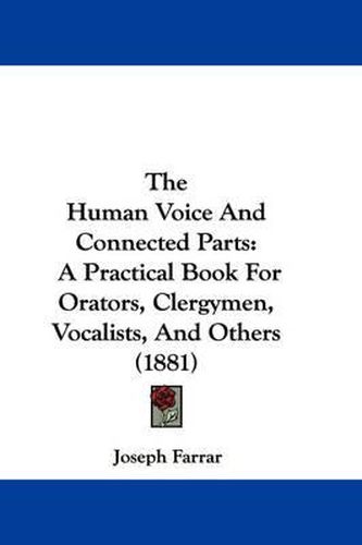 Cover image for The Human Voice and Connected Parts: A Practical Book for Orators, Clergymen, Vocalists, and Others (1881)