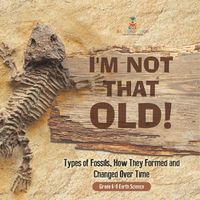 Cover image for I'm Not That Old! Types of Fossils, How They Formed and Changed Over Time Grade 6-8 Earth Science