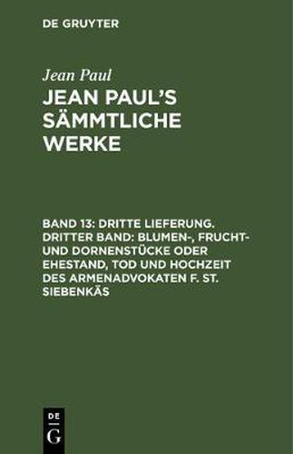 Cover image for Jean Paul's Sammtliche Werke, Band 13, Dritte Lieferung. Dritter Band: Blumen-, Frucht- und Dornenstucke oder Ehestand, Tod und Hochzeit des Armenadvokaten F. St. Siebenkas