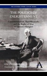 Cover image for The Politics of Enlightenment: Constitutionalism, Republicanism, and the Rights of Man in Gaetano Filangieri