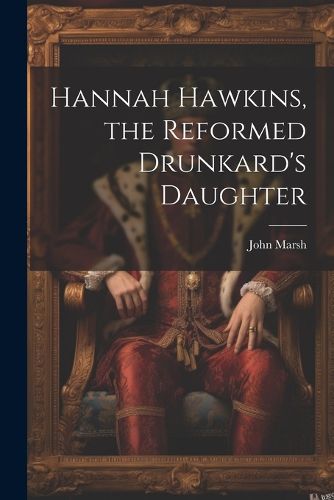 Hannah Hawkins, the Reformed Drunkard's Daughter