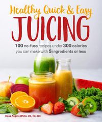 Cover image for Healthy, Quick & Easy Juicing: 100 No-Fuss Recipes Under 300 Calories You Can Make with 5 Ingredients or Less