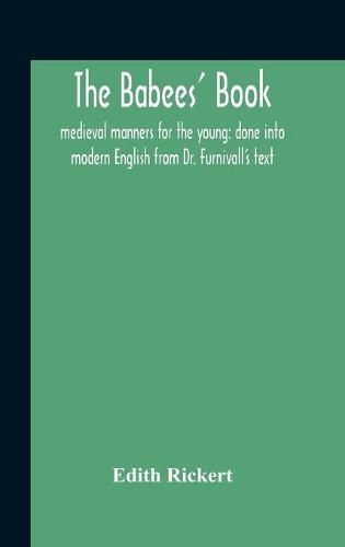 The Babees' Book: Medieval Manners For The Young: Done Into Modern English From Dr. Furnivall'S Text