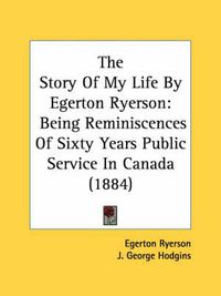 Cover image for The Story of My Life by Egerton Ryerson: Being Reminiscences of Sixty Years Public Service in Canada (1884)