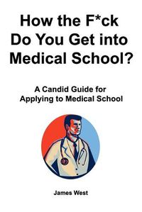 Cover image for How the F*ck Do You Get into Medical School? A Candid Guide for Applying to Medical School