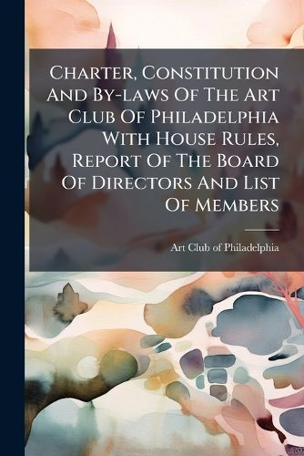 Cover image for Charter, Constitution and By-Laws of the Art Club of Philadelphia with House Rules, Report of the Board of Directors and List of Members...