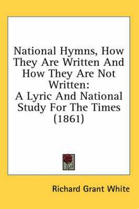 Cover image for National Hymns, How They Are Written And How They Are Not Written: A Lyric And National Study For The Times (1861)