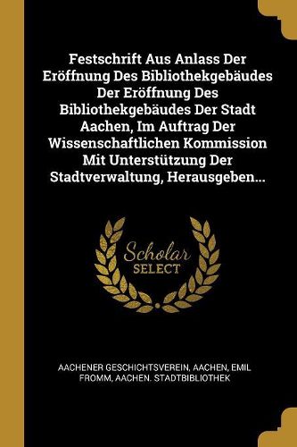 Cover image for Festschrift Aus Anlass Der Eroeffnung Des Bibliothekgebaeudes Der Eroeffnung Des Bibliothekgebaeudes Der Stadt Aachen, Im Auftrag Der Wissenschaftlichen Kommission Mit Unterstuetzung Der Stadtverwaltung, Herausgeben...
