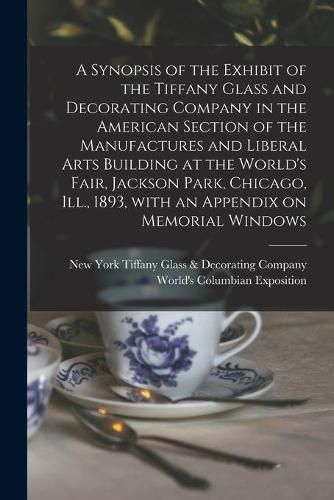 Cover image for A Synopsis of the Exhibit of the Tiffany Glass and Decorating Company in the American Section of the Manufactures and Liberal Arts Building at the World's Fair, Jackson Park, Chicago, Ill., 1893, With an Appendix on Memorial Windows