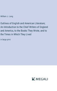 Cover image for Outlines of English and American Literature; An Introduction to the Chief Writers of England and America, to the Books They Wrote, and to the Times in Which They Lived