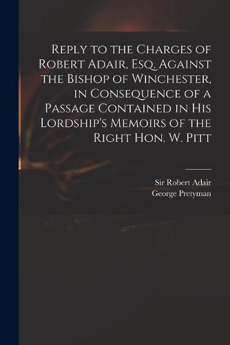 Reply to the Charges of Robert Adair, Esq. Against the Bishop of Winchester, in Consequence of a Passage Contained in His Lordship's Memoirs of the Right Hon. W. Pitt