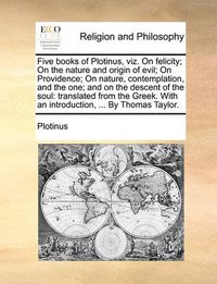 Cover image for Five Books of Plotinus, Viz. on Felicity; On the Nature and Origin of Evil; On Providence; On Nature, Contemplation, and the One; And on the Descent of the Soul