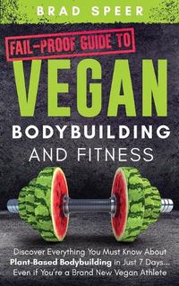 Cover image for Fail-Proof Guide to Vegan Bodybuilding and Fitness: Discover Everything You Must Know About Plant Based Bodybuilding in Just 7 Days... Even if You're a Brand New Vegan Athlete