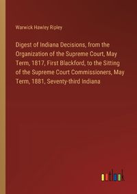 Cover image for Digest of Indiana Decisions, from the Organization of the Supreme Court, May Term, 1817, First Blackford, to the Sitting of the Supreme Court Commissioners, May Term, 1881, Seventy-third Indiana