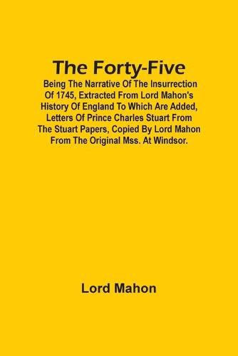 Cover image for The Forty-Five; Being The Narrative Of The Insurrection Of 1745, Extracted From Lord Mahon'S History Of England To Which Are Added, Letters Of Prince Charles Stuart From The Stuart Papers, Copied By Lord Mahon From The Original Mss. At Windsor.