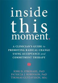 Cover image for Inside This Moment: A Clinician's Guide to Using the Present Moment to Promote Radical Change in Acceptance and Commitment Therapy