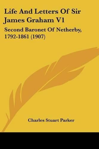 Cover image for Life and Letters of Sir James Graham V1: Second Baronet of Netherby, 1792-1861 (1907)