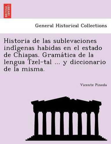 Cover image for Historia de las sublevaciones indi&#769;genas habidas en el estado de Chiapas. Grama&#769;tica de la lengua Tzel-tal ... y diccionario de la misma.