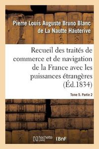 Cover image for Recueil Des Traites de Commerce Et de Navigation de la France Avec Les Puissances Etrangeres: Depuis La Paix de Westphalie, En 1643. Tome 5. Partie 2