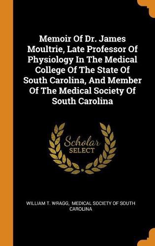 Cover image for Memoir of Dr. James Moultrie, Late Professor of Physiology in the Medical College of the State of South Carolina, and Member of the Medical Society of South Carolina