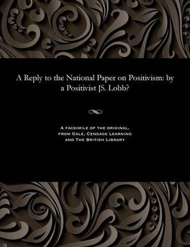 Cover image for A Reply to the National Paper on Positivism: By a Positivist [s. Lobb?