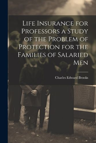 Life Insurance for Professors a Study of the Problem of Protection for the Families of Salaried Men