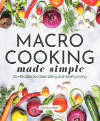 Cover image for Macro Cooking Made Simple: 50+ Recipes for Clean Eating and Healthy Living