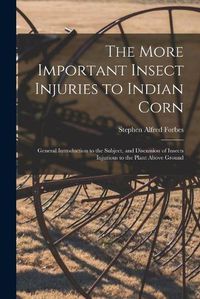 Cover image for The More Important Insect Injuries to Indian Corn: General Introduction to the Subject, and Discussion of Insects Injurious to the Plant Above Ground