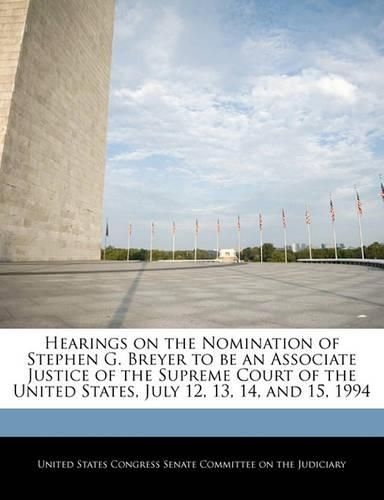 Cover image for Hearings on the Nomination of Stephen G. Breyer to Be an Associate Justice of the Supreme Court of the United States, July 12, 13, 14, and 15, 1994