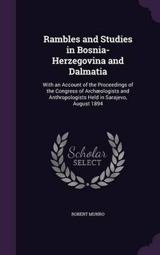 Rambles and Studies in Bosnia-Herzegovina and Dalmatia: With an Account of the Proceedings of the Congress of Archaeologists and Anthropologists Held in Sarajevo, August 1894