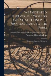 Cover image for We Must Feed Ourselves. The World's Greatest Economic Problem Leads to the Farm; How Some States Are Meeting It