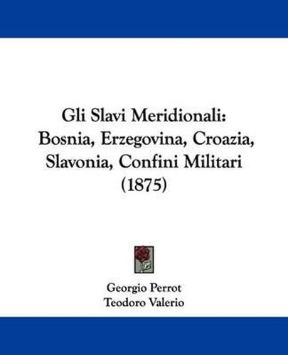 Cover image for Gli Slavi Meridionali: Bosnia, Erzegovina, Croazia, Slavonia, Confini Militari (1875)