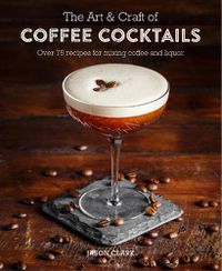 Cover image for The Art & Craft of Coffee Cocktails: Over 80 Recipes for Mixing Coffee and Liquor