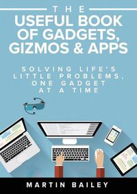 Cover image for The Useful Book of Gadgets, Gizmos & Apps: Solving Life's Little Problems, One Gadget at a Time
